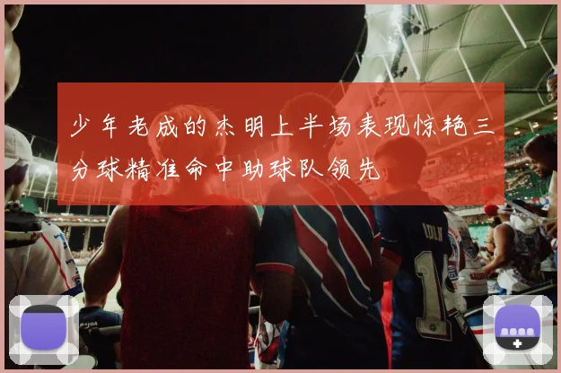 少年老成的杰明上半场表现惊艳三分球精准命中助球队领先