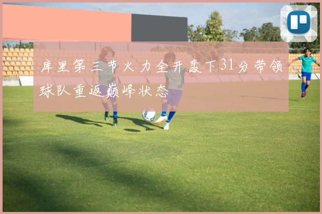 库里第三节火力全开轰下31分带领球队重返巅峰状态