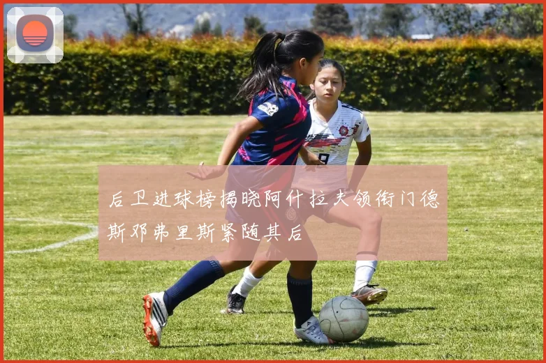 后卫进球榜揭晓阿什拉夫领衔门德斯邓弗里斯紧随其后