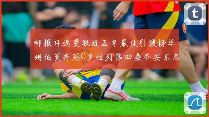 邮报评选曼联近五年最佳引援榜单姆伯莫夺冠C罗位列第四桑乔安东尼排名垫底