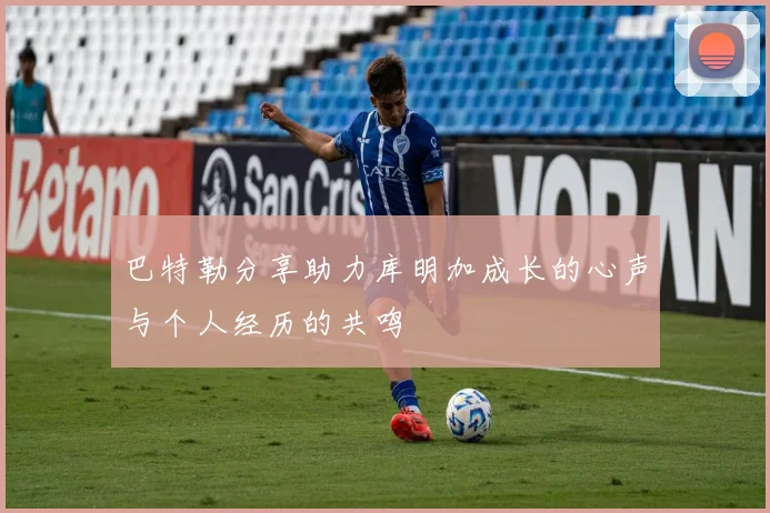 巴特勒分享助力库明加成长的心声与个人经历的共鸣