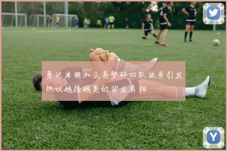 勇记库明加交易梦碎四队放弃引发热议越捂越臭的背后真相