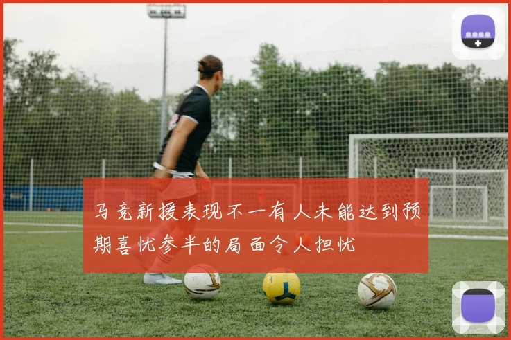 马竞新援表现不一有人未能达到预期喜忧参半的局面令人担忧