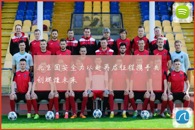 北京国安全力以赴再启征程携手共创辉煌未来