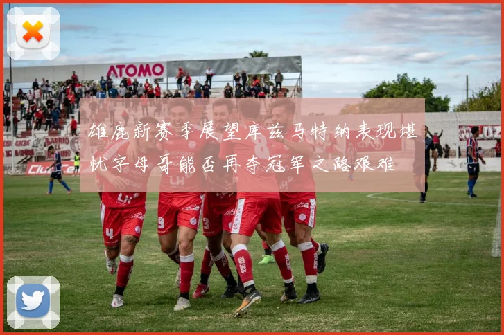 雄鹿新赛季展望库兹马特纳表现堪忧字母哥能否再夺冠军之路艰难