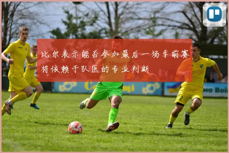 比尔表示能否参加最后一场季前赛将依赖于队医的专业判断