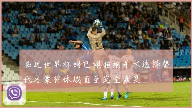 临近世界杯姆巴佩拒绝手术选择替代方案将休战直至完全康复