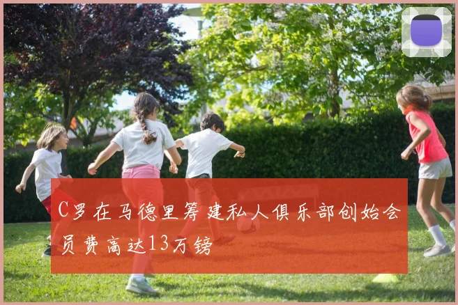 C罗在马德里筹建私人俱乐部创始会员费高达13万镑