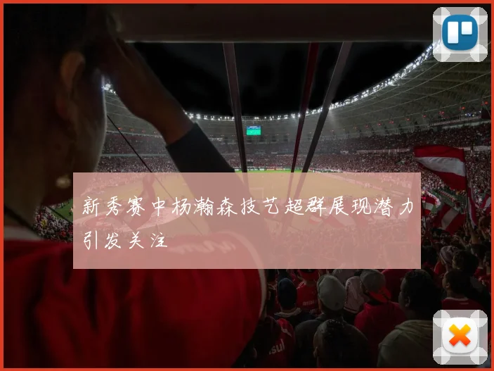 新秀赛中杨瀚森技艺超群展现潜力引发关注