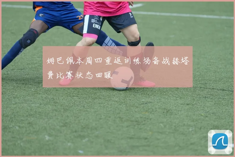 姆巴佩本周四重返训练场备战赫塔费比赛状态回暖