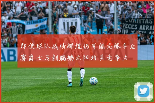 即使球队战绩辉煌仍可能无缘季后赛爵士马刺鹈鹕太阳均具竞争力