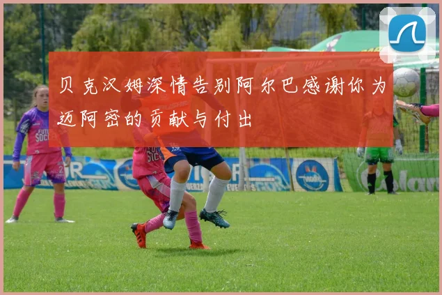 贝克汉姆深情告别阿尔巴感谢你为迈阿密的贡献与付出
