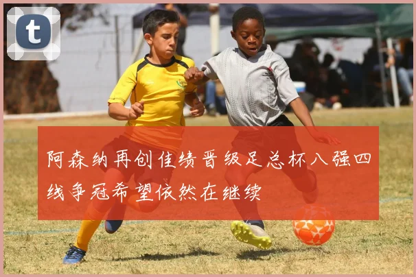 阿森纳再创佳绩晋级足总杯八强四线争冠希望依然在继续