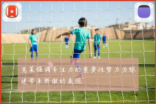克莱强调专注力的重要性努力为球迷带来骄傲的表现