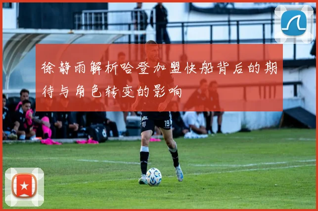 徐静雨解析哈登加盟快船背后的期待与角色转变的影响