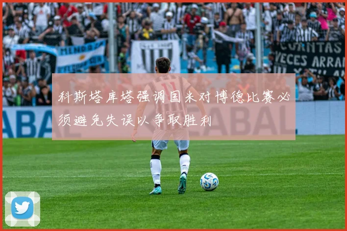 科斯塔库塔强调国米对博德比赛必须避免失误以争取胜利