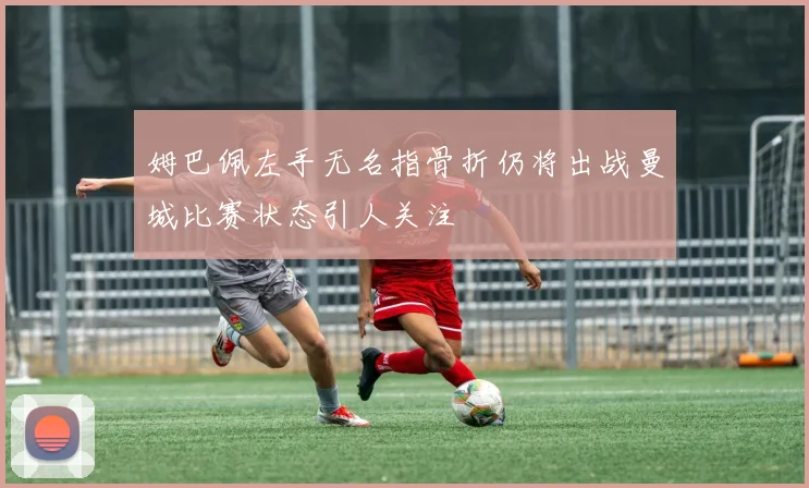 姆巴佩左手无名指骨折仍将出战曼城比赛状态引人关注