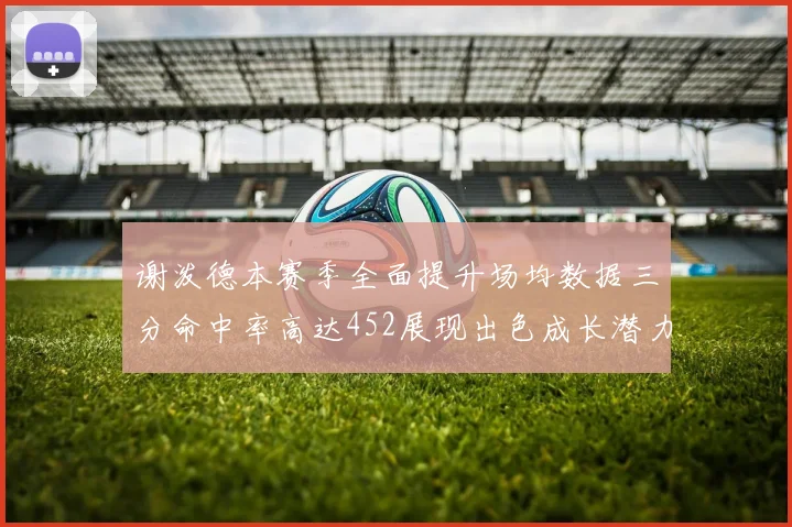 谢泼德本赛季全面提升场均数据三分命中率高达452展现出色成长潜力