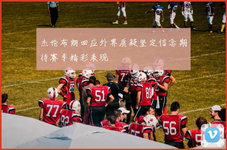 杰伦布朗回应外界质疑坚定信念期待赛季精彩表现