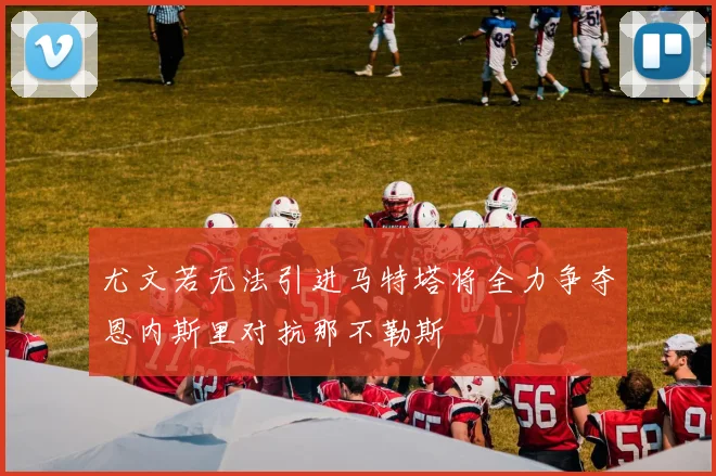 尤文若无法引进马特塔将全力争夺恩内斯里对抗那不勒斯