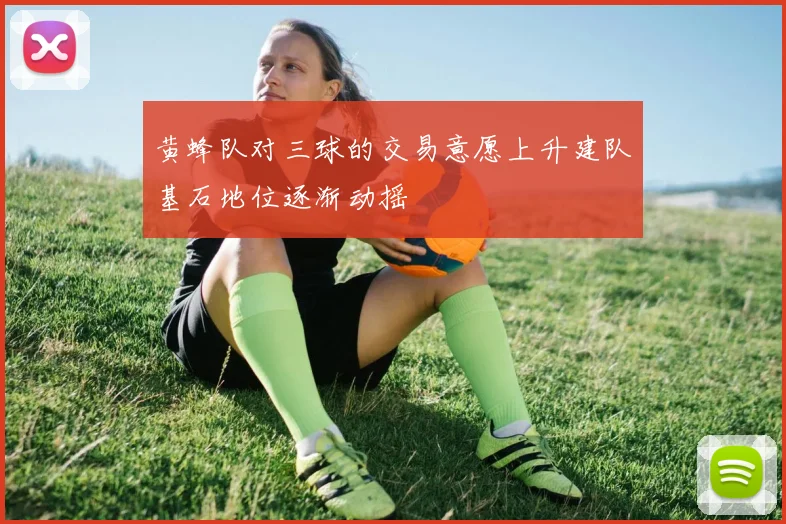 黄蜂队对三球的交易意愿上升建队基石地位逐渐动摇