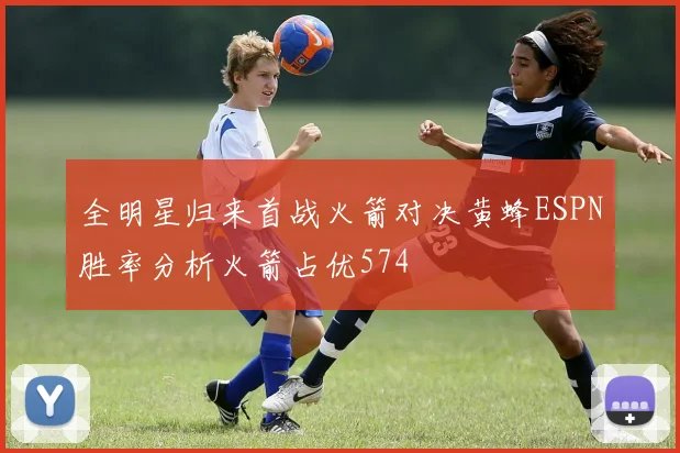 全明星归来首战火箭对决黄蜂ESPN胜率分析火箭占优574