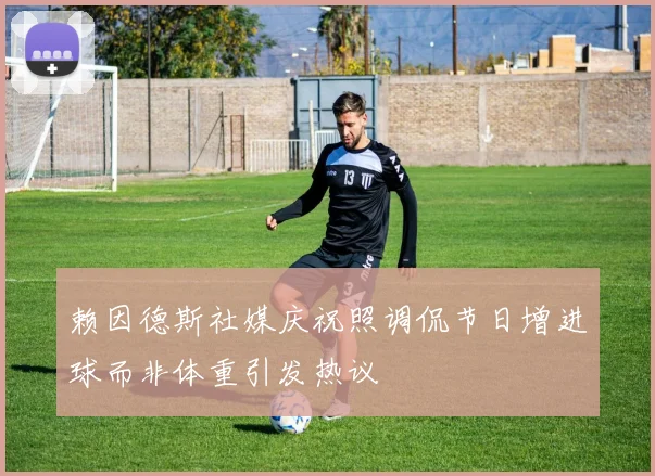 赖因德斯社媒庆祝照调侃节日增进球而非体重引发热议