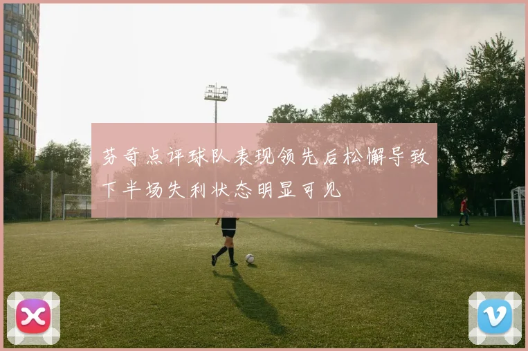 芬奇点评球队表现领先后松懈导致下半场失利状态明显可见
