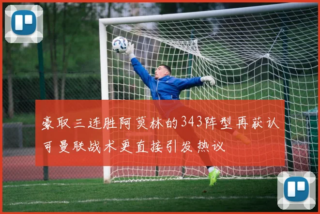 豪取三连胜阿莫林的343阵型再获认可曼联战术更直接引发热议