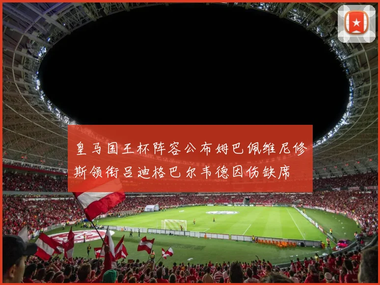 皇马国王杯阵容公布姆巴佩维尼修斯领衔吕迪格巴尔韦德因伤缺席