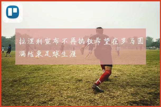 拉涅利宣布不再执教希望在罗马圆满结束足球生涯