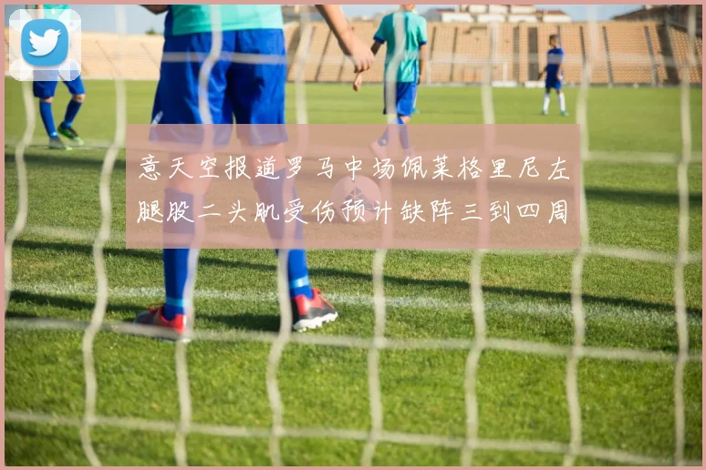 意天空报道罗马中场佩莱格里尼左腿股二头肌受伤预计缺阵三到四周