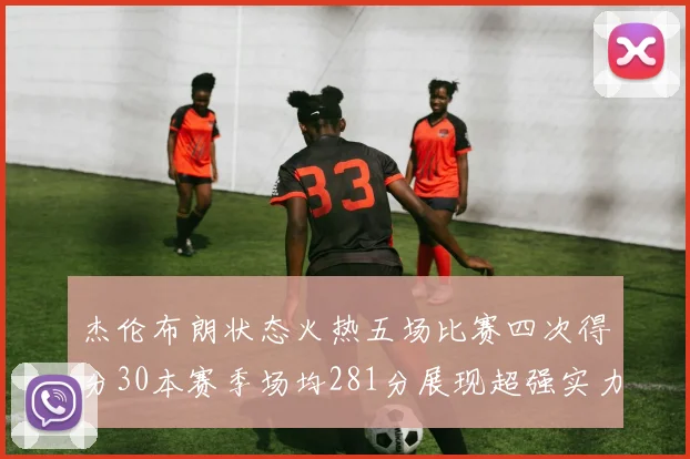 杰伦布朗状态火热五场比赛四次得分30本赛季场均281分展现超强实力