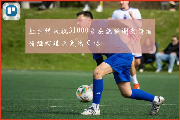杜兰特庆祝31000分成就感谢支持者将继续追求更高目标