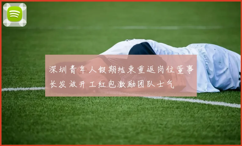深圳青年人假期结束重返岗位董事长发放开工红包激励团队士气