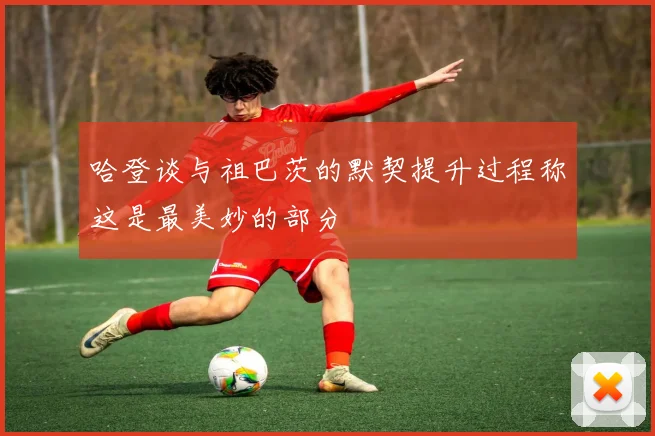 哈登谈与祖巴茨的默契提升过程称这是最美妙的部分