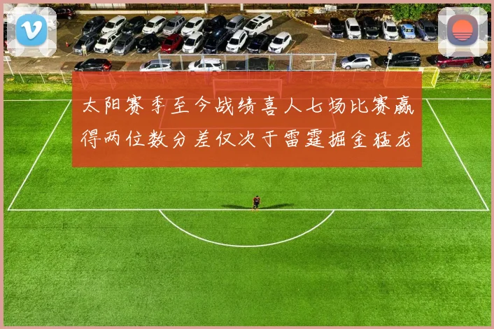 太阳赛季至今战绩喜人七场比赛赢得两位数分差仅次于雷霆掘金猛龙