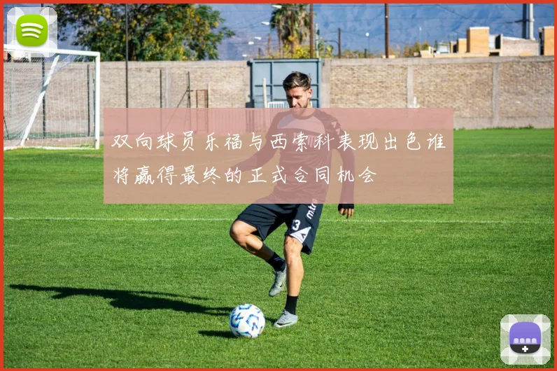 双向球员乐福与西索科表现出色谁将赢得最终的正式合同机会
