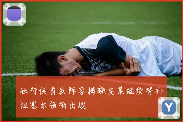 独行侠首发阵容揭晓克莱继续替补拉塞尔领衔出战