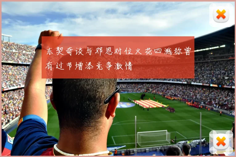 东契奇谈与邓恩对位火花四溅称曾有过节增添竞争激情