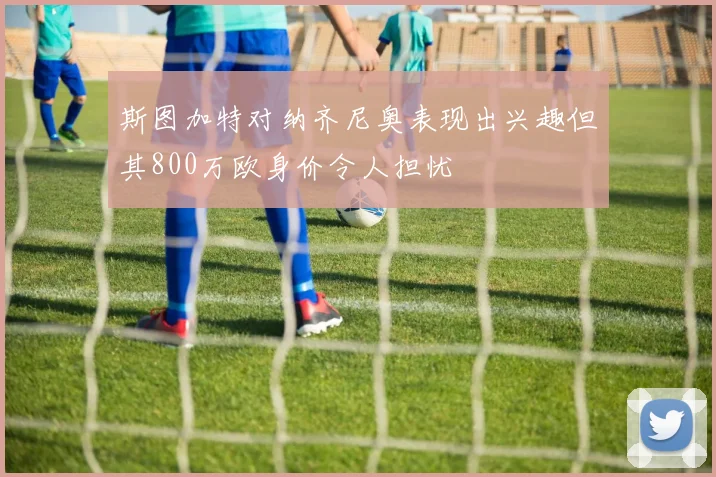 斯图加特对纳齐尼奥表现出兴趣但其800万欧身价令人担忧