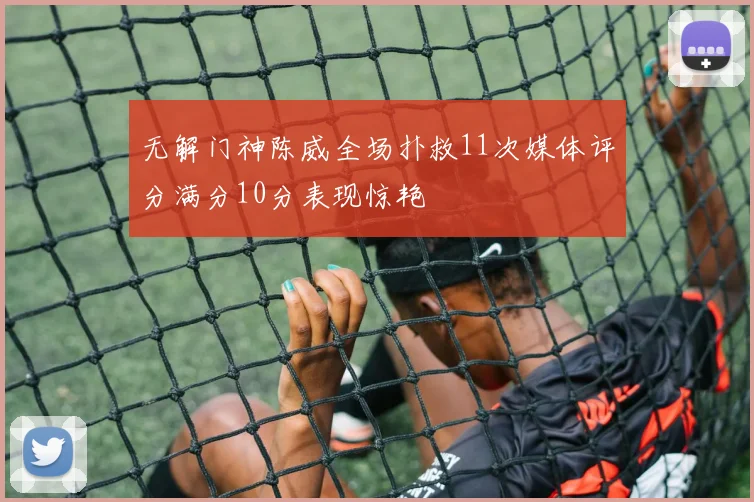 无解门神陈威全场扑救11次媒体评分满分10分表现惊艳