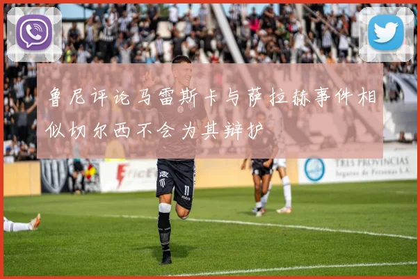 鲁尼评论马雷斯卡与萨拉赫事件相似切尔西不会为其辩护