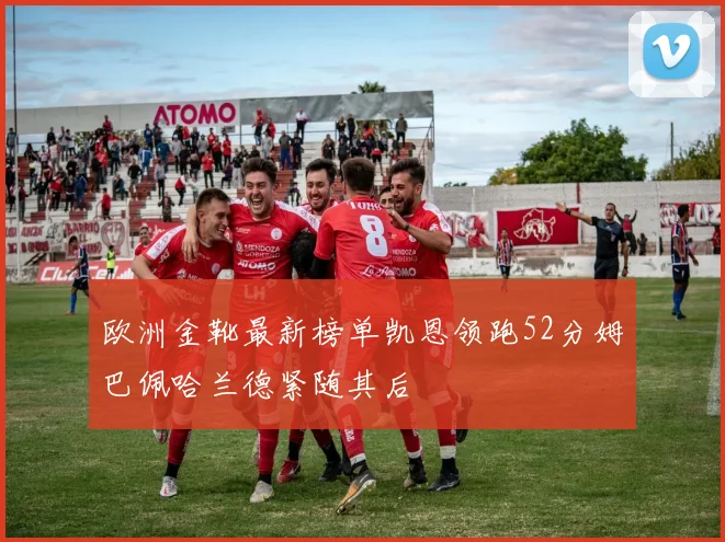 欧洲金靴最新榜单凯恩领跑52分姆巴佩哈兰德紧随其后