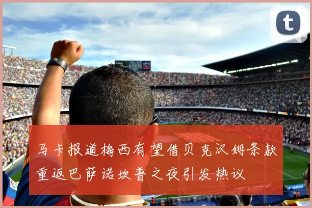 马卡报道梅西有望借贝克汉姆条款重返巴萨诺坎普之夜引发热议