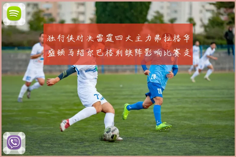 独行侠对决雷霆四大主力弗拉格华盛顿马绍尔巴格利缺阵影响比赛走势