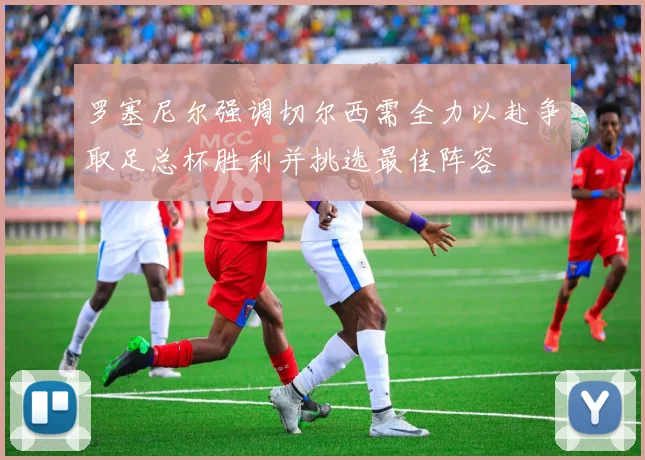罗塞尼尔强调切尔西需全力以赴争取足总杯胜利并挑选最佳阵容