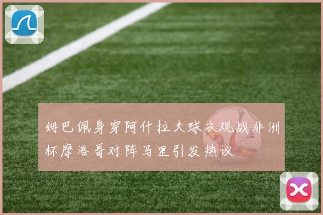 姆巴佩身穿阿什拉夫球衣观战非洲杯摩洛哥对阵马里引发热议