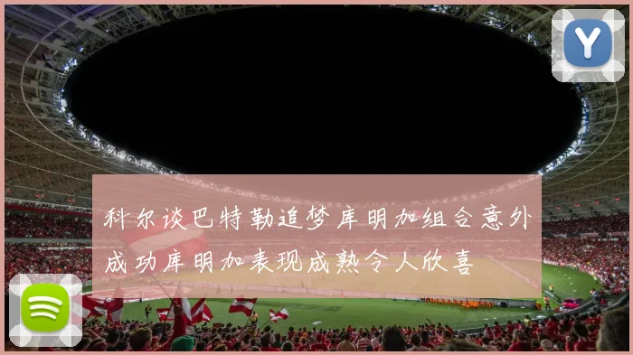 科尔谈巴特勒追梦库明加组合意外成功库明加表现成熟令人欣喜