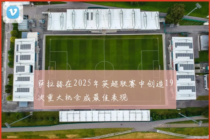 萨拉赫在2025年英超联赛中创造19次重大机会成最佳表现